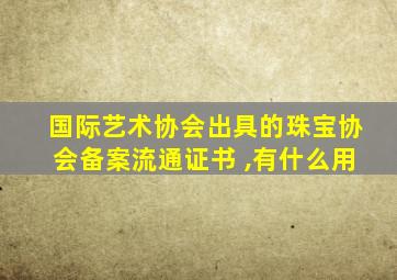 国际艺术协会出具的珠宝协会备案流通证书 ,有什么用